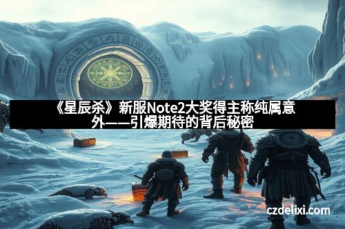 《星辰杀》新服Note2大奖得主称纯属意外——引爆期待的背后秘密