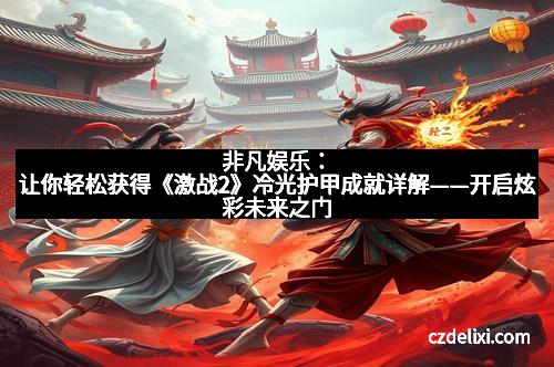 非凡娱乐：让你轻松获得《激战2》冷光护甲成就详解——开启炫彩未来之门